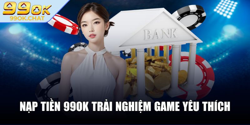 Nạp tiền 99OK trải nghiệm game yêu thích