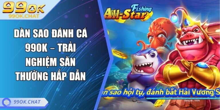 Dàn Sao Đánh Cá 99OK – Trải Nghiệm Săn Thưởng Hấp Dẫn 1 Dàn sao đánh cá 99OK
