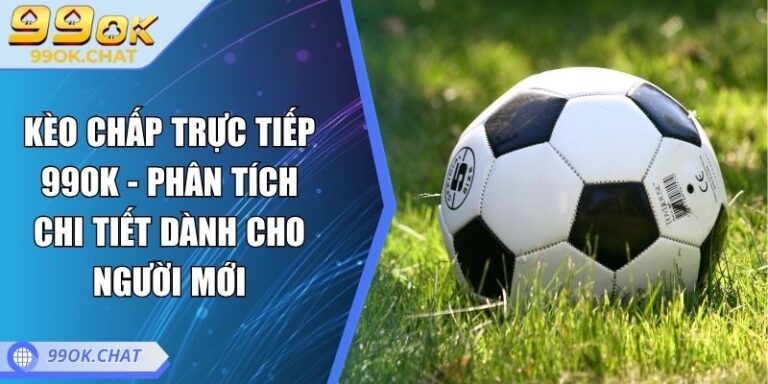 Kèo Chấp Trực Tiếp 99OK - Phân Tích Chi Tiết Dành Cho Người Mới 5 Kèo chấp trực tiếp 99OK