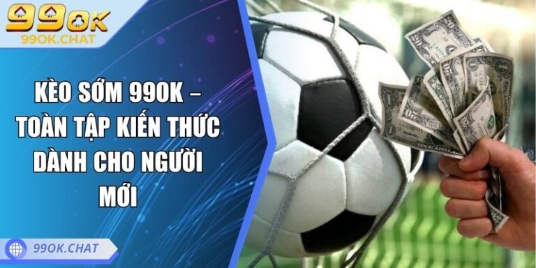 Kèo sớm 99OK – Toàn Tập Kiến Thức Dành Cho Người Mới 1 kèo sớm 99OK